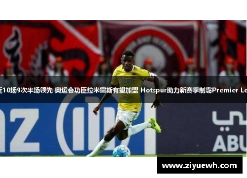 热刺近10场9次半场领先 奥运会功臣拉米雷斯有望加盟 Hotspur助力新赛季制霸Premier League