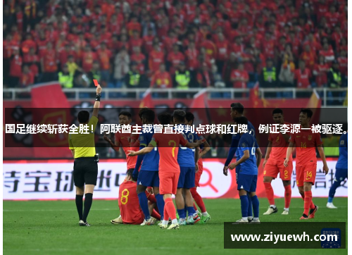 国足继续斩获全胜！阿联酋主裁曾直接判点球和红牌，例证李源一被驱逐。