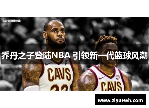 乔丹之子登陆NBA 引领新一代篮球风潮