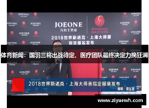 体育新闻：国羽三将出战待定，医疗团队最终决定力挽狂澜