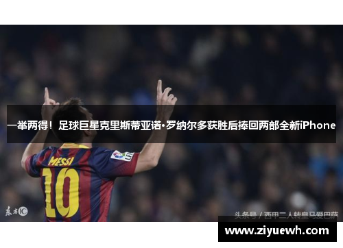 一举两得！足球巨星克里斯蒂亚诺·罗纳尔多获胜后捧回两部全新iPhone